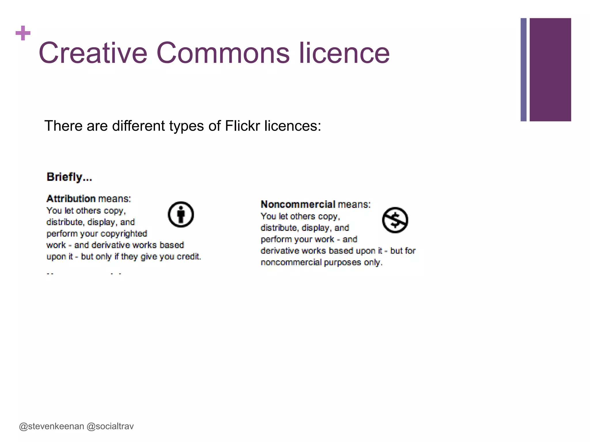 +

Creative Commons licence
There are different types of Flickr licences:

@stevenkeenan @socialtrav

 