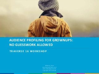 AUDIENCE PROFILING FOR GROWNUPS:
NO GUESSWORK ALLOWED
@Rodica_Maria
www.uktravelroom.co.uk
www.latitudegroup.com
Copyright 2016 Latitude
T RAV ERSE 1 6 WORKSHOP
 