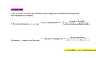 (2) Tansit Rule:
This rule is used to balance the
than the linear measurements,
(i) Correction to departure of any
(ii) Correction to departure of
the traverse when the angular measurement
measurements,
any side
any side
measurement are more precise
Downloaded from:- https://sudipkhadka.com.np
https://sudipkhadka.com.np
 