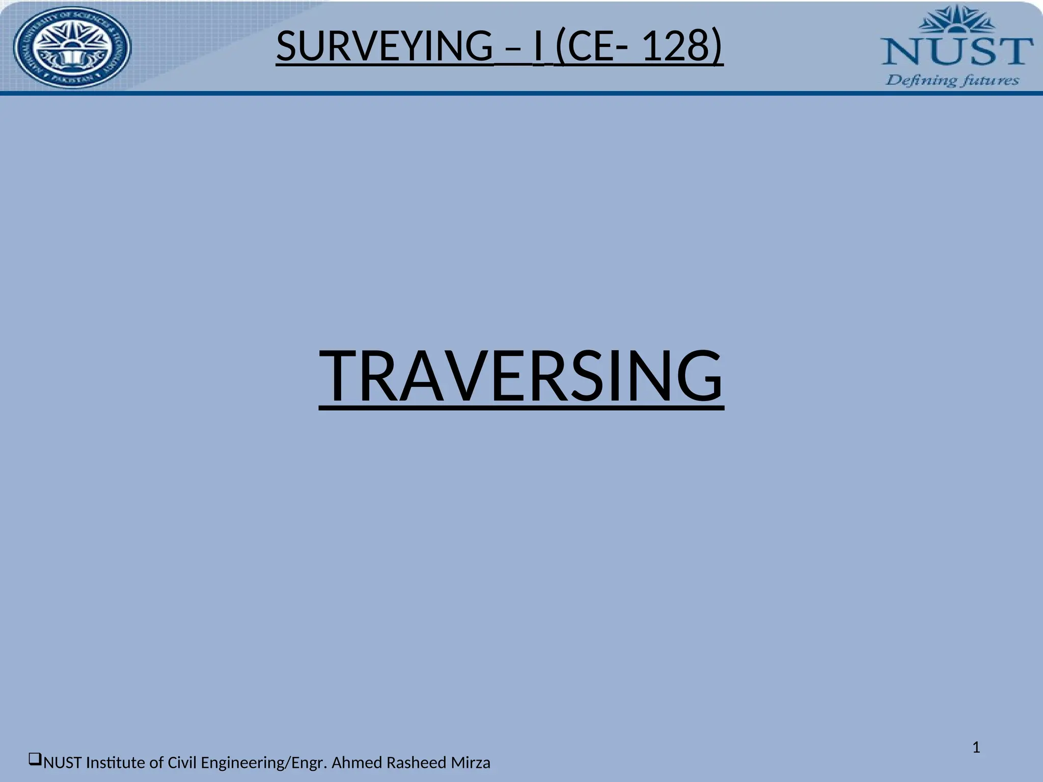 SURVEYING – I (CE- 128)
TRAVERSING
1
NUST Institute of Civil Engineering/Engr. Ahmed Rasheed Mirza
 