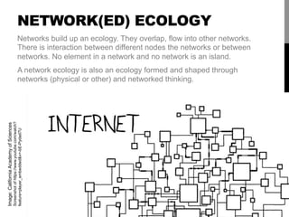 NETWORK(ED) ECOLOGY
Networks build up an ecology. They overlap, flow into other networks.
There is interaction between dif...