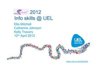 LILAC 2012
Info skills @ UEL
Ella Mitchell
Catherine Johnson
Kelly Travers
12th April 2012




                    www.uel.ac.uk/infoskills
 