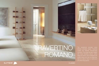 TRAVERTINO        This exceptional porcelain stone
                  faithfully simulates classic Travertine
                  marble and features through-body




   ROMANO
                  coloration. The range has been created
                  with three Travertine colours: white,
                  beige and walnut, and is designed with
                  perfect cross cut or vein cut patterning.
                  Ideal for walls or floors in bathrooms
                  and other living spaces.

        CLASSIC
 