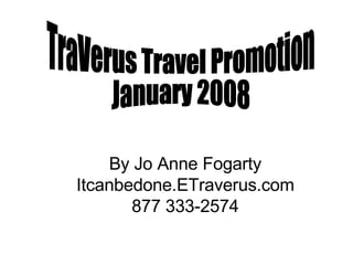 TraVerus Travel Promotion January 2008 By Jo Anne Fogarty Itcanbedone.ETraverus.com 877 333-2574 