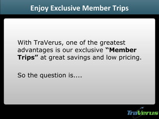 Enjoy Exclusive Member Trips With TraVerus, one of the greatest advantages is our exclusive  “Member Trips”  at great savings and low pricing. So the question is.... 