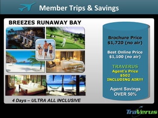 BREEZES RUNAWAY BAY 4 Days – ULTRA ALL INCLUSIVE Member Trips & Savings Best Online Price $1,100 (no air) TRAVERUS Agent’s Price $502 INCLUDING AIR!!! Agent Savings OVER 50% Brochure Price $1,720 (no air) 
