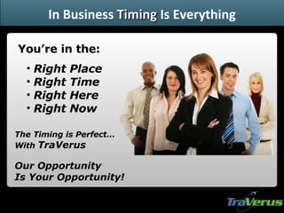 Right Place Right Time Right Here Right Now The Timing is Perfect… With  TraVerus Our Opportunity Is Your Opportunity! You’re in the: In Business  Timing  Is Everything 