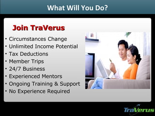 Circumstances Change Unlimited Income Potential Tax Deductions Member Trips 24/7 Business Experienced Mentors Ongoing Training & Support No Experience Required Join TraVerus What Will You Do? 