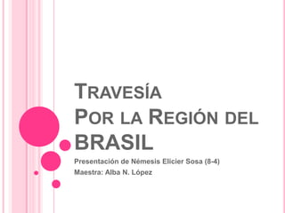 Travesía  Por la Región del BRASIL Presentación de Némesis Elicier Sosa (8-4) Maestra: Alba N. López  