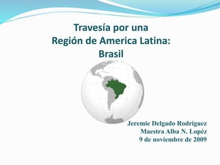 Travesía por una
Región de America Latina:
Brasil
Jeremie Delgado Rodriguez
Maestra Alba N. Lopéz
9 de noviembre de 2009
 