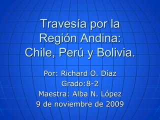 Travesíapor la RegiónAndina: Chile, Perú y Bolivia. Por: Richard O. Díaz Grado:8-2   Maestra: Alba N. López 9 de noviembre de 2009 
