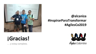 ¡Gracias!
… y estoy completo.
@alcaniza
#InspirarParaTransformar
#AgilesCo2019
 