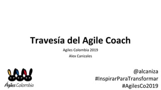 Travesía del Agile Coach
Agiles Colombia 2019
Alex Canizales
@alcaniza
#InspirarParaTransformar
#AgilesCo2019
 