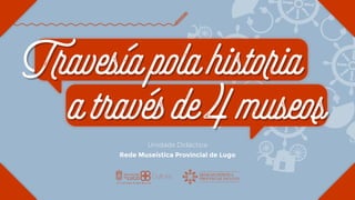 Travesía pola historia a través de catro museos - Rede Museística Provincial de Lugo 1
REDE MUSEÍSTICA
PROVINCIAL DE LUGO
Travesíapolahistoria
atravésde4museos
Unidade Didáctica
Rede Museística Provincial de Lugo
 