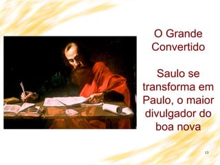 13
O Grande
Convertido
Saulo se
transforma em
Paulo, o maior
divulgador do
boa nova
 