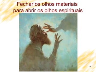 18
Fechar os olhos materiais
para abrir os olhos espirituais
 