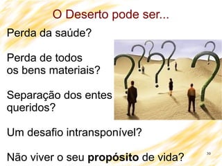 30
O Deserto pode ser...
Perda da saúde?
Perda de todos
os bens materiais?
Separação dos entes
queridos?
Um desafio intransponível?
Não viver o seu propósito de vida?
 