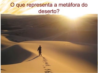 6
O que representa a metáfora do
deserto?
 