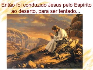 7
Então foi conduzido Jesus pelo Espírito
ao deserto, para ser tentado...
 