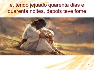 8
e, tendo jejuado quarenta dias e
quarenta noites, depois teve fome
 