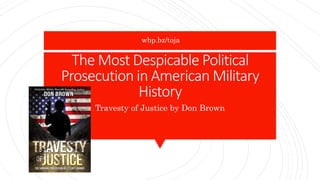 The Most Despicable Political
Prosecution in American Military
History
Travesty of Justice by Don Brown
wbp.bz/toja
 