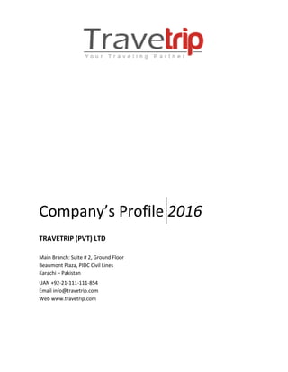 Company’s Profile 2016
TRAVETRIP (PVT) LTD
Main Branch: Suite # 2, Ground Floor
Beaumont Plaza, PIDC Civil Lines
Karachi – Pakistan
UAN +92-21-111-111-854
Email info@travetrip.com
Web www.travetrip.com
 