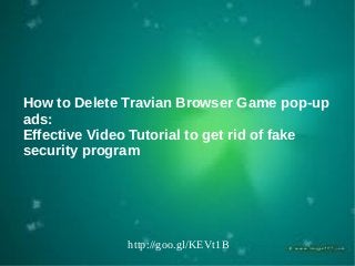 How to Delete Travian Browser Game pop-up
ads:
Effective Video Tutorial to get rid of fake
security program
http://goo.gl/KEVt1B
 