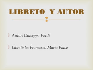 
 Autor: Giuseppe Verdi
 Libretista: Francesco Maria Piave
LIBRETO Y AUTOR
 