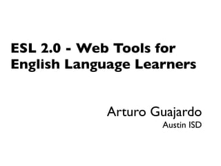 ESL 2.0 - Web Tools for
English Language Learners


            Arturo Guajardo
                    Austin ISD
 