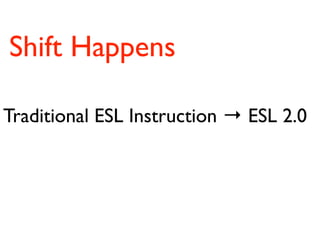 Shift Happens

Traditional ESL Instruction → ESL 2.0
 