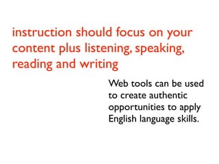 instruction should focus on your
content plus listening, speaking,
reading and writing
                 Web tools can be used
                 to create authentic
               Introduction
                 opportunities to apply
                 English language skills.
 