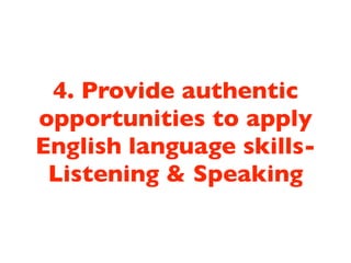 4. Provide authentic
opportunities to apply
English language skills-
 Listening & Speaking
 