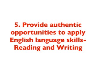 5. Provide authentic
opportunities to apply
English language skills-
 Reading and Writing
 