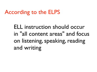 According to the ELPS
   
   ELL instruction should occur
   in "all content areas" and focus
   on listening, speaking, reading
   and writing
 