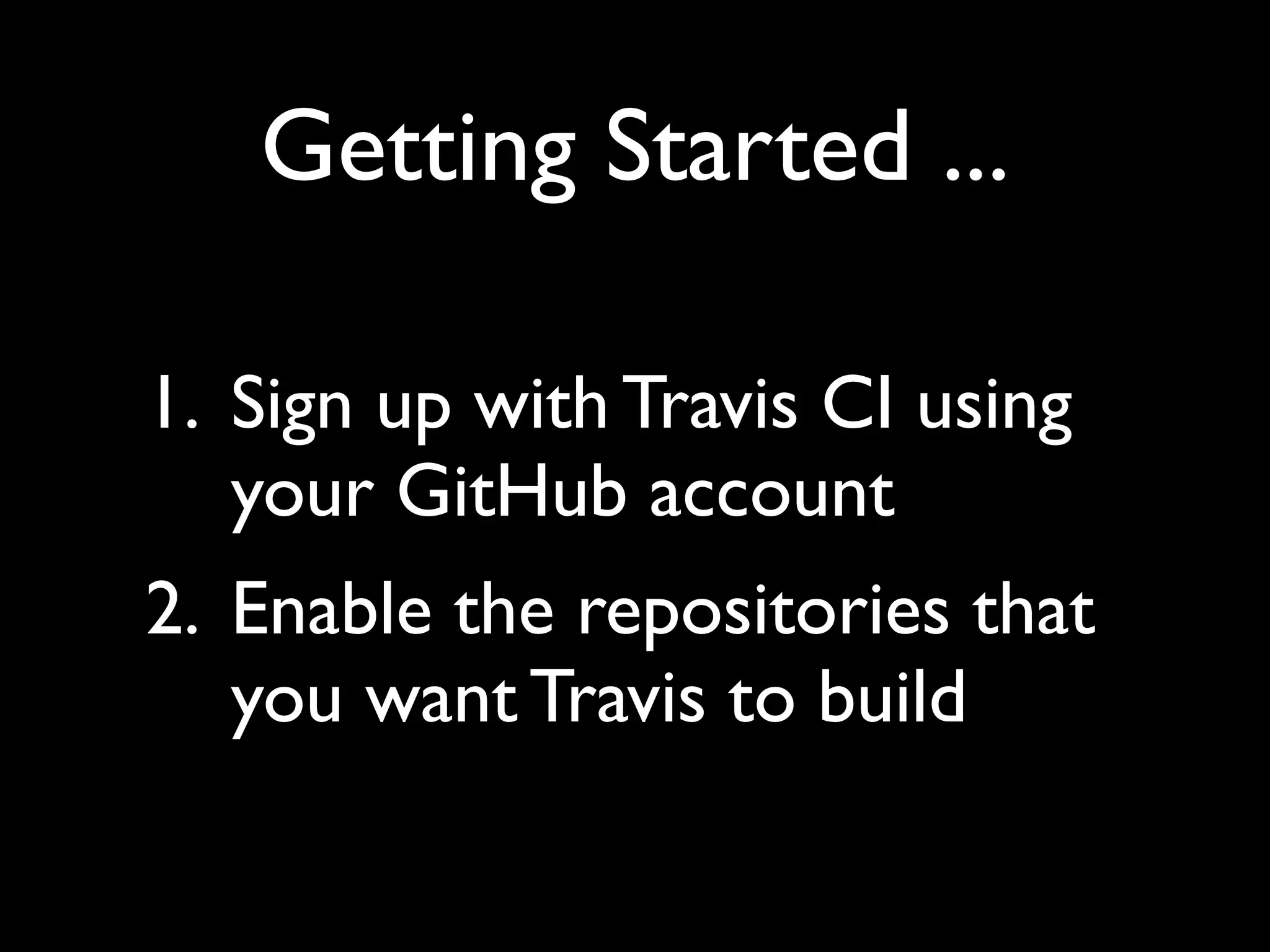 Getting Started ...

1. Sign up with Travis CI using
   your GitHub account
2. Enable the repositories that
   you want Travis to build
 