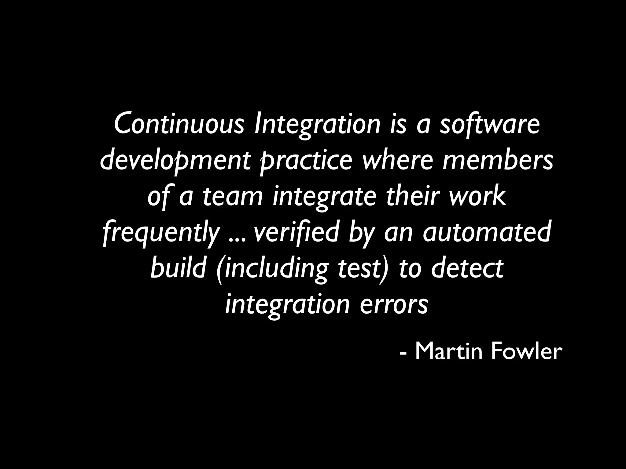 Continuous Integration is a software
development practice where members
    of a team integrate their work
frequently ... veriﬁed by an automated
    build (including test) to detect
           integration errors
                         - Martin Fowler
 
