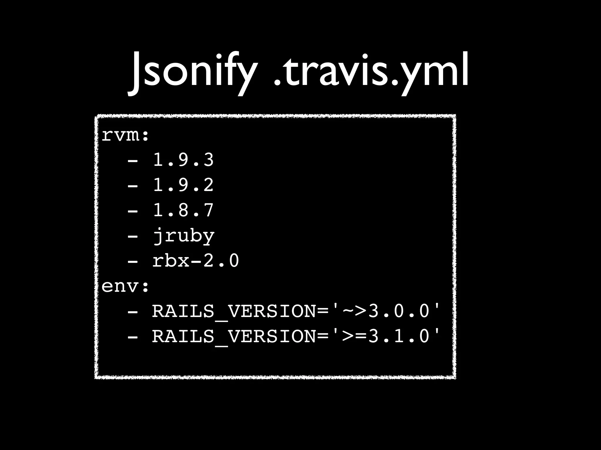 Jsonify .travis.yml
rvm:
  - 1.9.3
  - 1.9.2
  - 1.8.7
  - jruby
  - rbx-2.0
env:
  - RAILS_VERSION='~>3.0.0'
  - RAILS_VERSION='>=3.1.0'
 