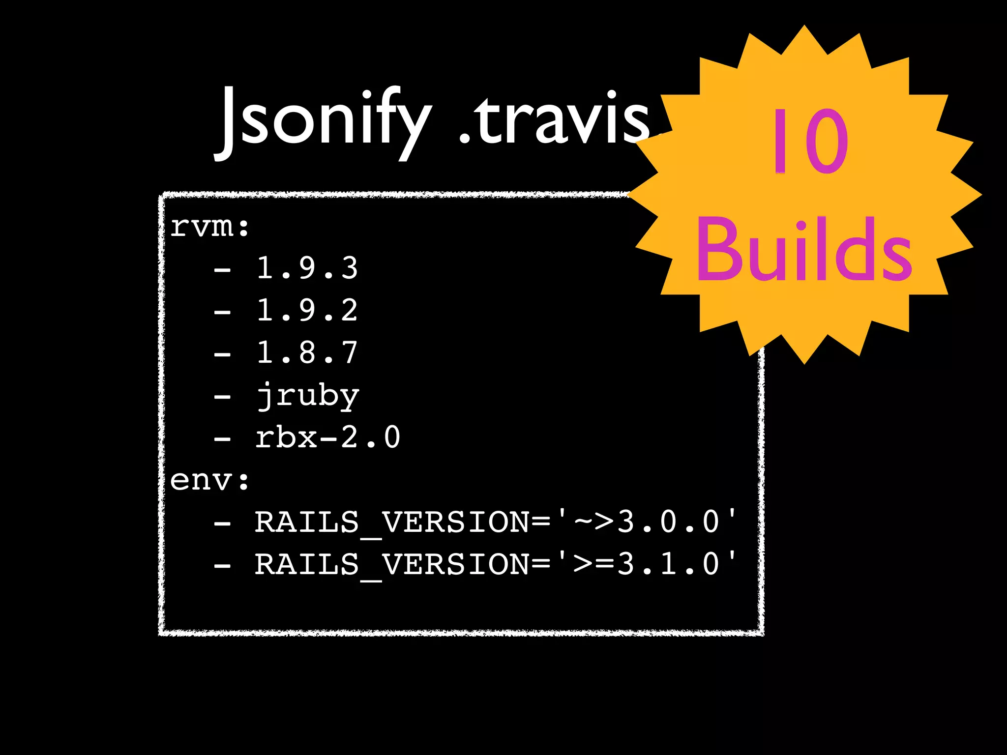 Jsonify .travis.yml
                    10
rvm:
  - 1.9.3
  - 1.9.2
                        Builds
  - 1.8.7
  - jruby
  - rbx-2.0
env:
  - RAILS_VERSION='~>3.0.0'
  - RAILS_VERSION='>=3.1.0'
 