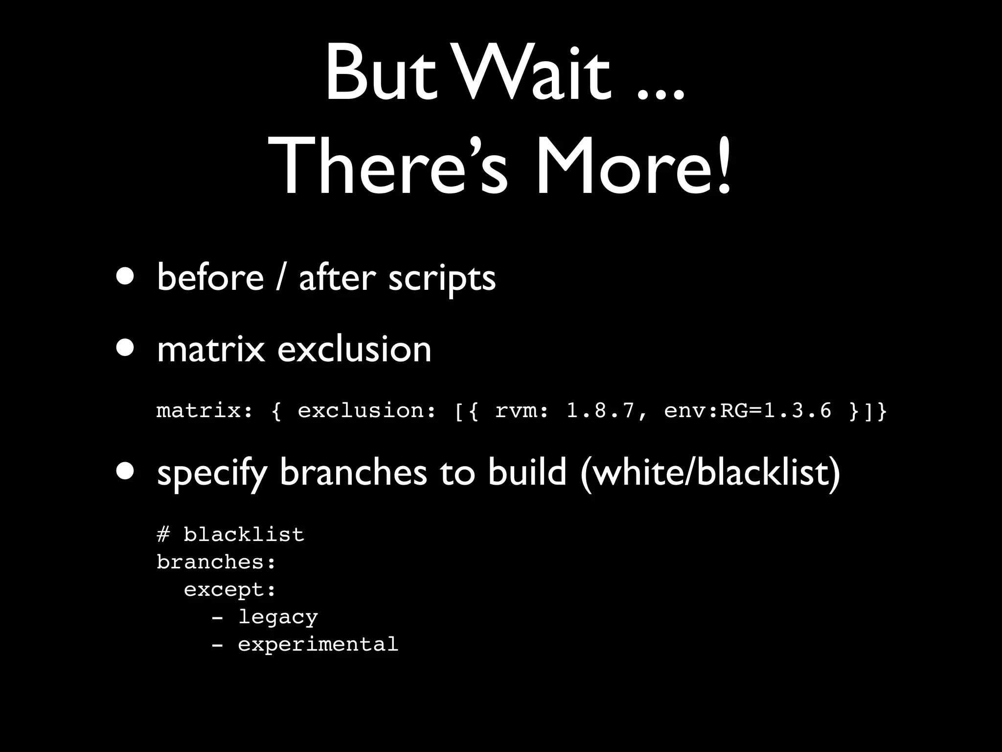 But Wait ...
          There’s More!
• before / after scripts
• matrix exclusion
  matrix: { exclusion: [{ rvm: 1.8.7, env:RG=1.3.6 }]}


• specify branches to build (white/blacklist)
  # blacklist
  branches:
    except:
      - legacy
      - experimental
 