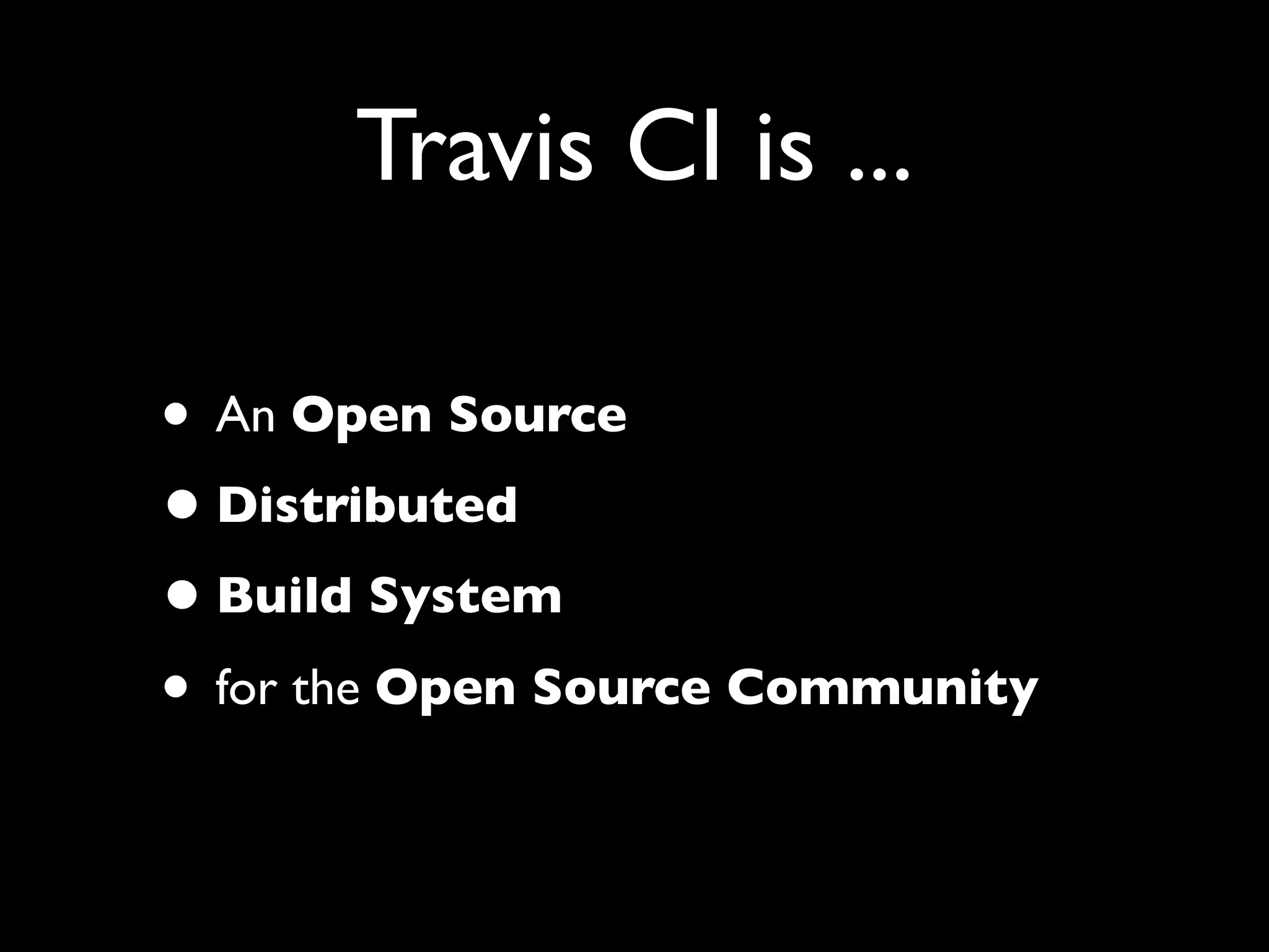 Travis CI is ...

• An Open Source
• Distributed
• Build System
• for the Open Source Community
 