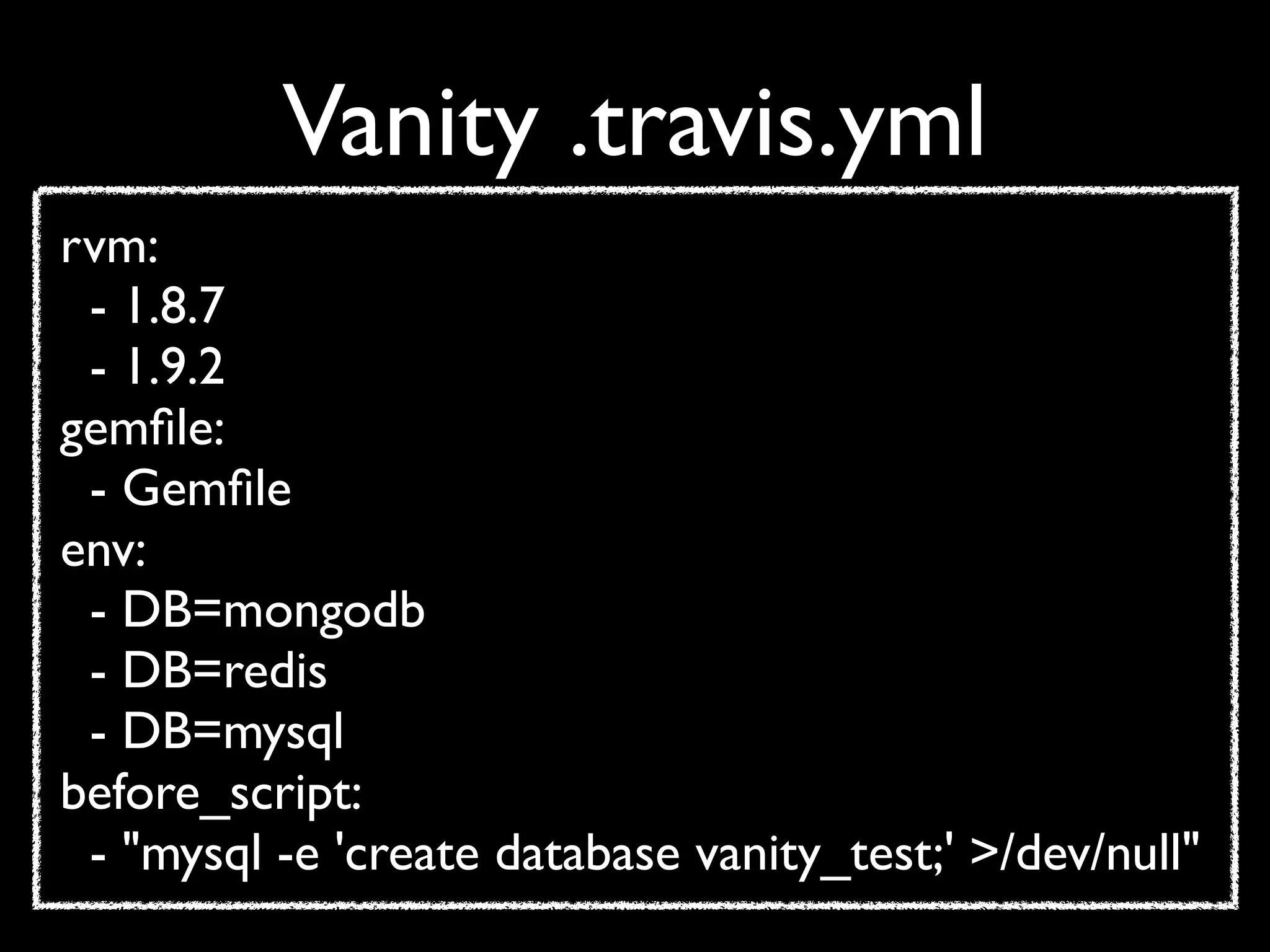 Vanity .travis.yml
rvm:
 - 1.8.7
 - 1.9.2
gemﬁle:
 - Gemﬁle
env:
 - DB=mongodb
 - DB=redis
 - DB=mysql
before_script:
 - "mysql -e 'create database vanity_test;' >/dev/null"
 
