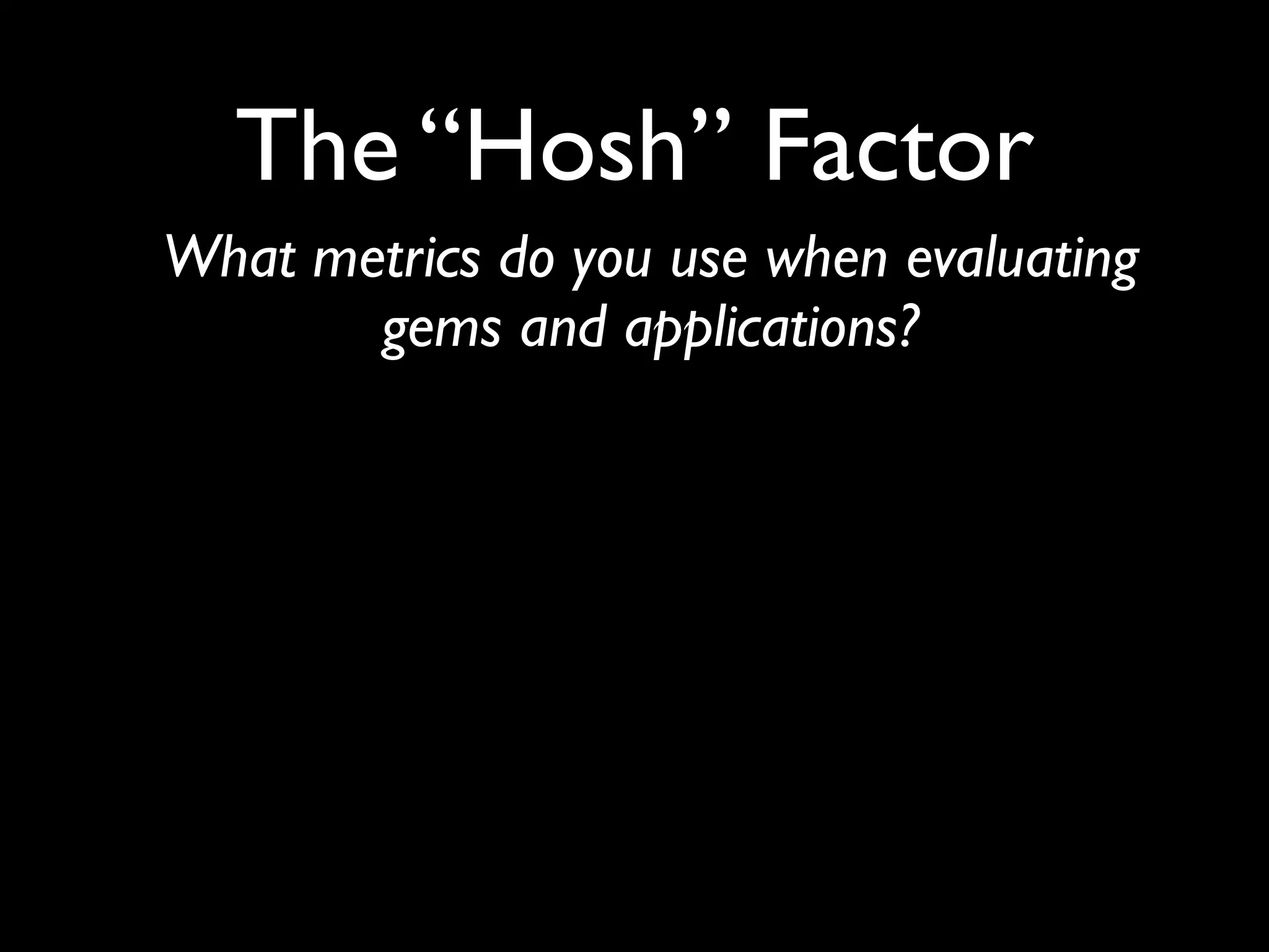 The “Hosh” Factor
What metrics do you use when evaluating
       gems and applications?
 