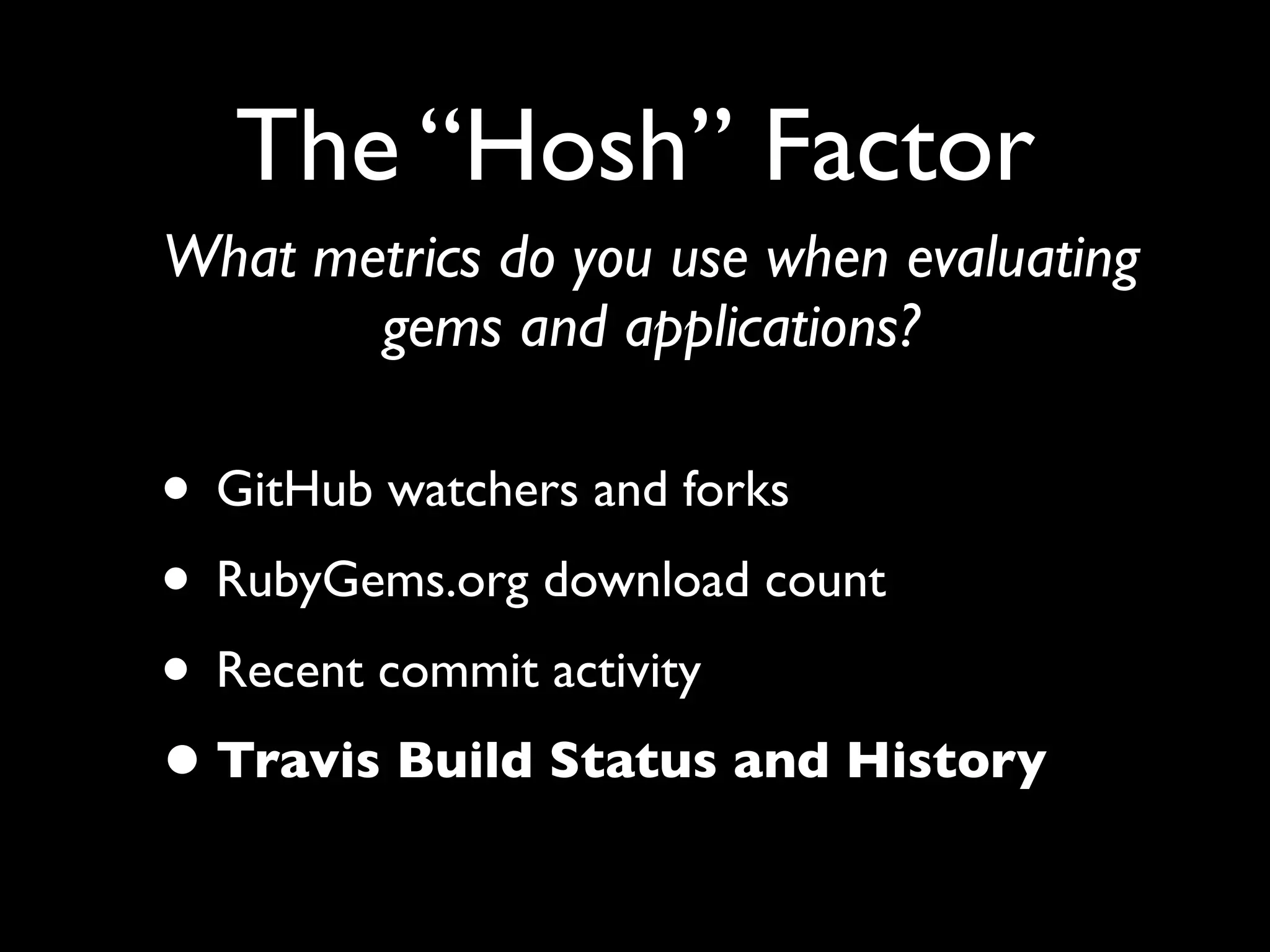 The “Hosh” Factor
What metrics do you use when evaluating
       gems and applications?

• GitHub watchers and forks
• RubyGems.org download count
• Recent commit activity
• Travis Build Status and History
 