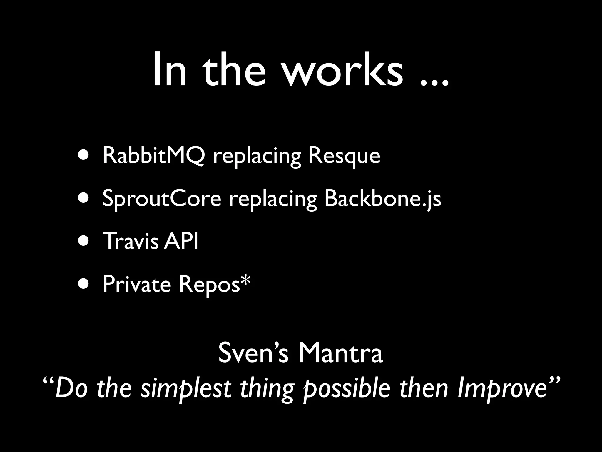 In the works ...
  • RabbitMQ replacing Resque
  • SproutCore replacing Backbone.js
  • Travis API
  • Private Repos*
               Sven’s Mantra
“Do the simplest thing possible then Improve”
 