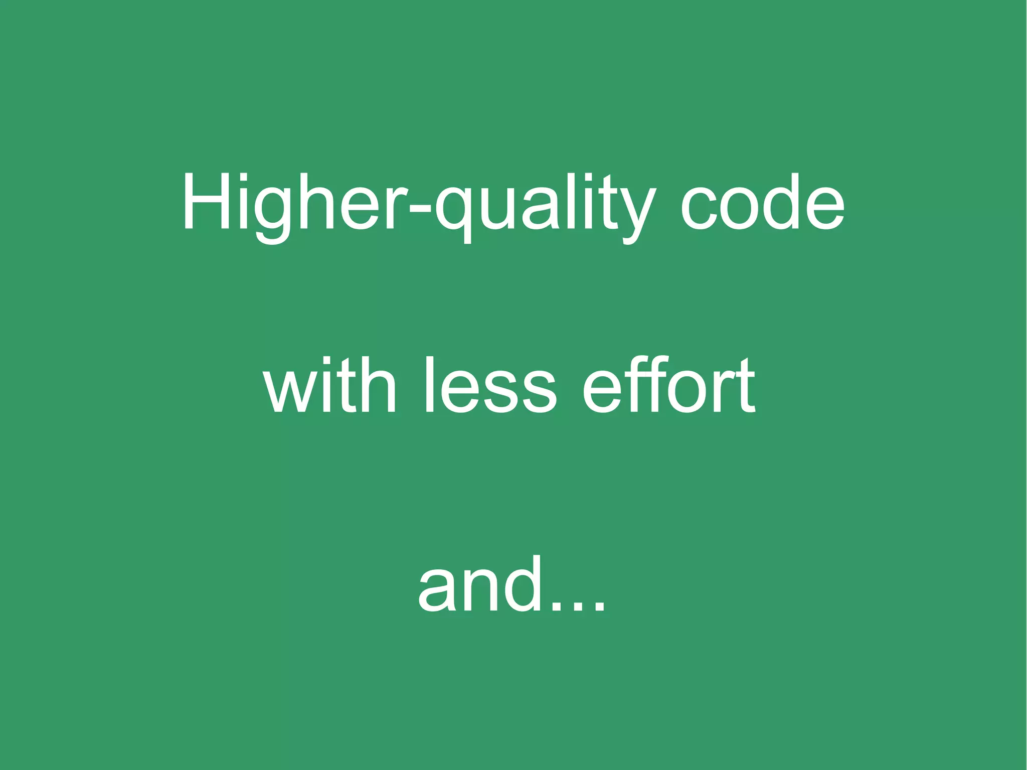 with less effort
Higher-quality code
and...
 