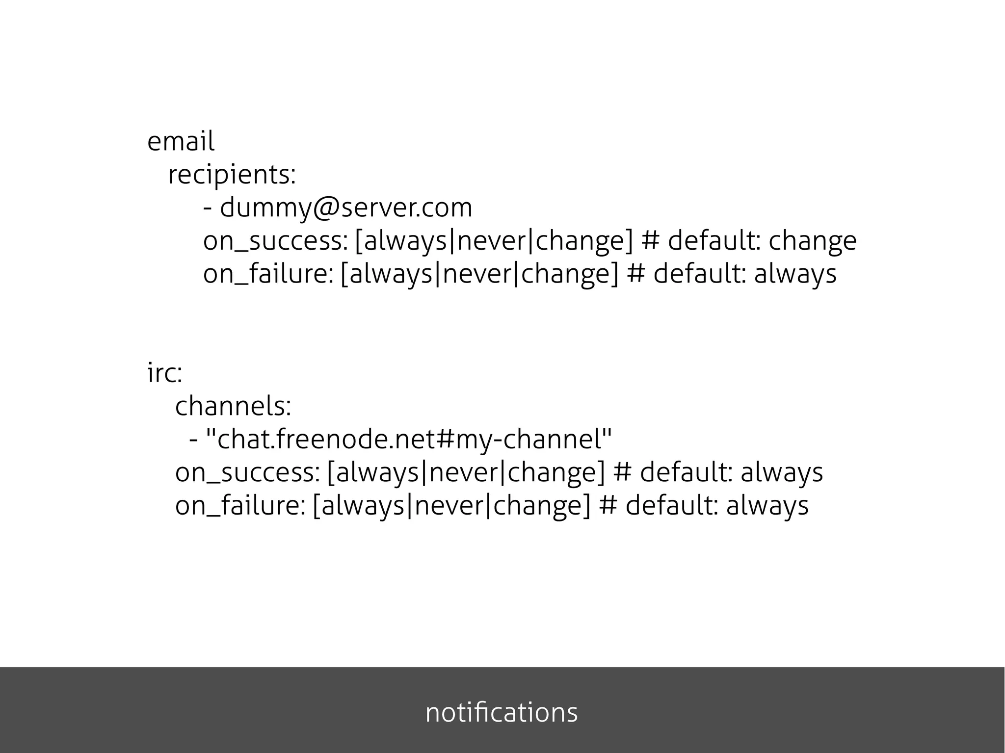 email
recipients:
- dummy@server.com
on_success: [always|never|change] # default: change
on_failure: [always|never|change] # default: always
irc:
channels:
- "chat.freenode.net#my-channel"
on_success: [always|never|change] # default: always
on_failure: [always|never|change] # default: always
notifications
 