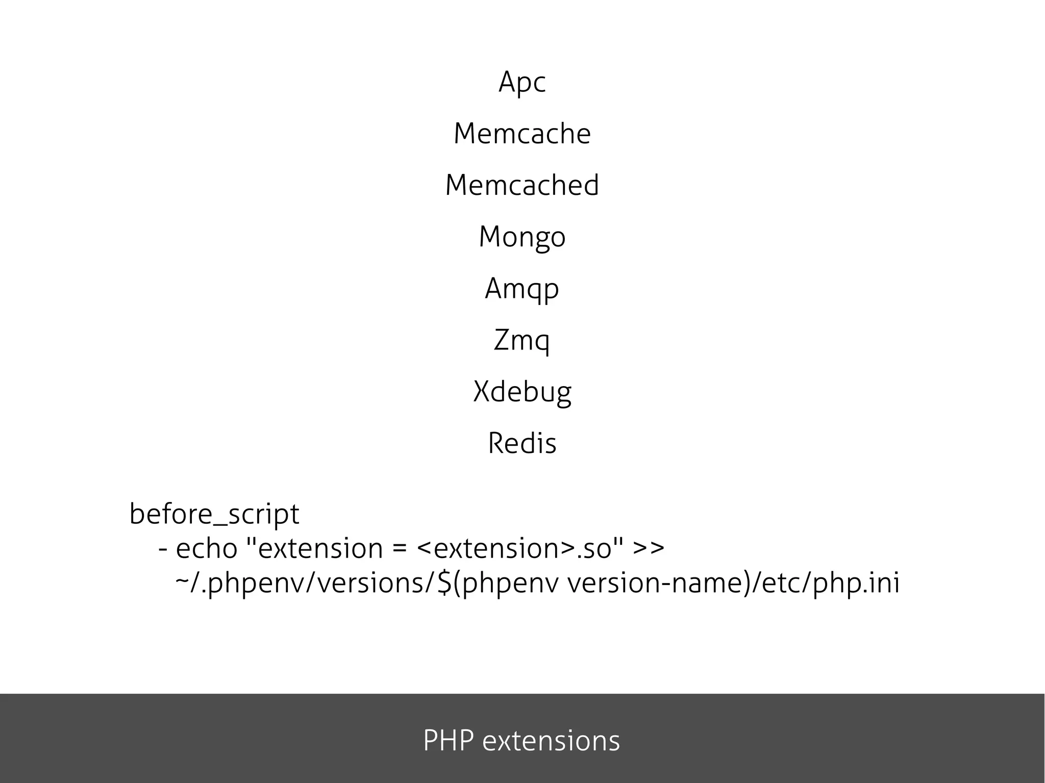 Apc
Memcache
Memcached
Mongo
Amqp
Zmq
Xdebug
Redis
PHP extensions
before_script
- echo "extension = <extension>.so" >>
~/.phpenv/versions/$(phpenv version-name)/etc/php.ini
 