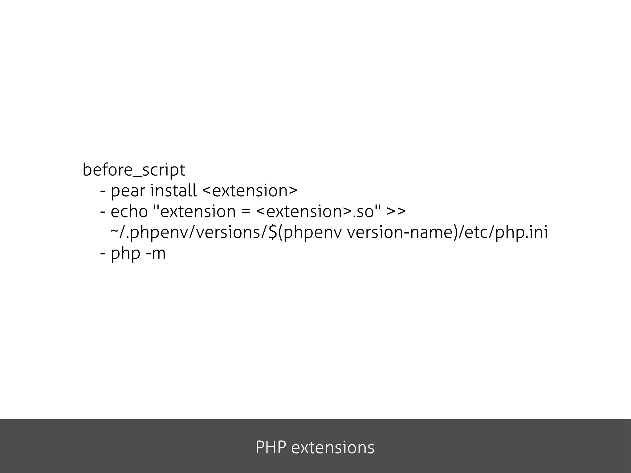 PHP extensions
before_script
- pear install <extension>
- echo "extension = <extension>.so" >>
~/.phpenv/versions/$(phpenv version-name)/etc/php.ini
- php -m
 