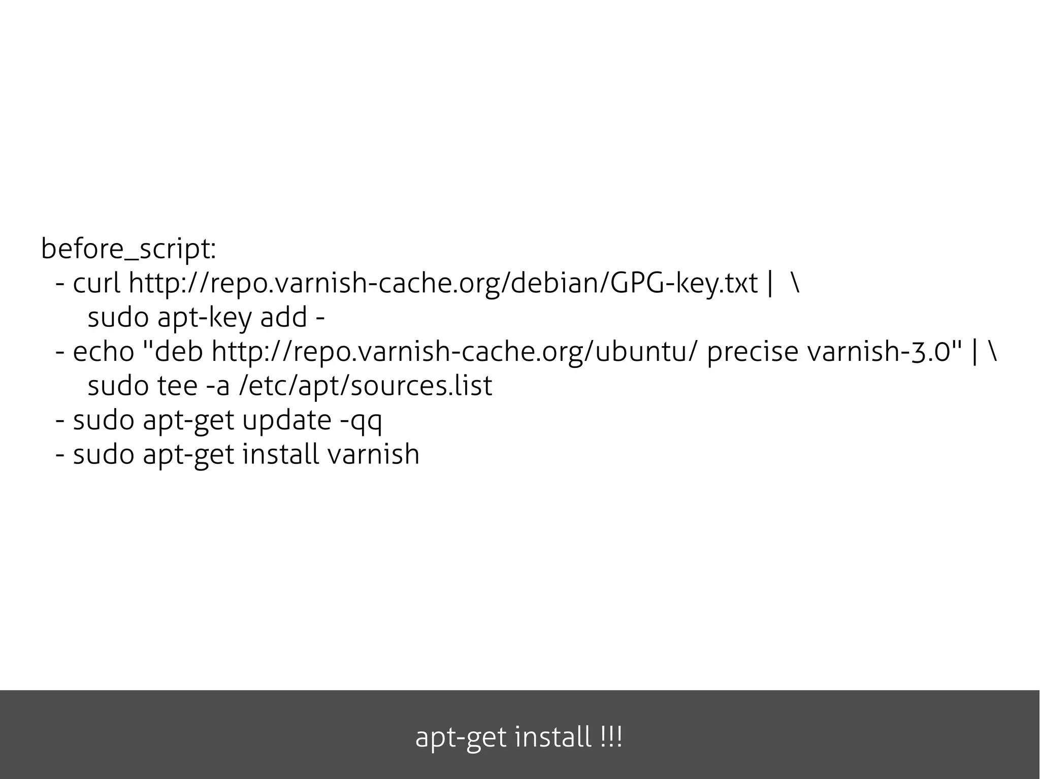 apt-get install !!!
before_script:
- curl http://repo.varnish-cache.org/debian/GPG-key.txt | 
sudo apt-key add -
- echo "deb http://repo.varnish-cache.org/ubuntu/ precise varnish-3.0" | 
sudo tee -a /etc/apt/sources.list
- sudo apt-get update -qq
- sudo apt-get install varnish
 