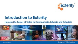 Harness the Power of Video to Communicate, Educate and Entertain
Introduction to Exterity
 